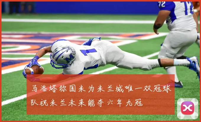马洛塔称国米为米兰城唯一双冠球队祝米兰未来能夺六年九冠
