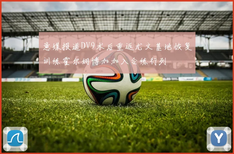 意媒报道DV9术后重返尤文基地恢复训练霍尔姆博加加入合练行列