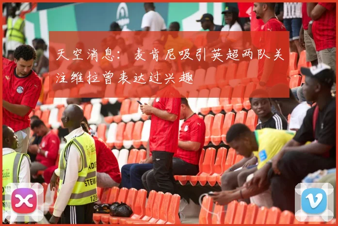 天空消息：麦肯尼吸引英超两队关注维拉曾表达过兴趣