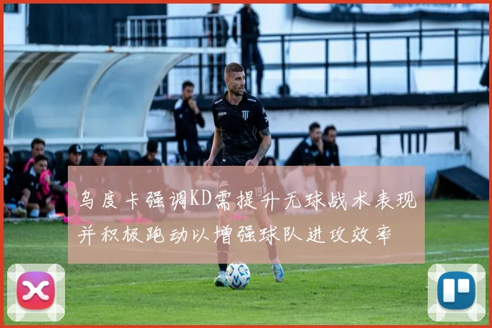 乌度卡强调KD需提升无球战术表现并积极跑动以增强球队进攻效率