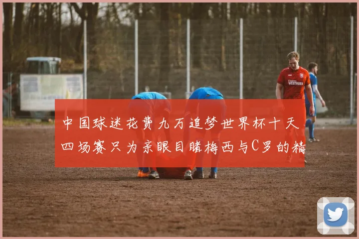 中国球迷花费九万追梦世界杯十天四场赛只为亲眼目睹梅西与C罗的精彩对决