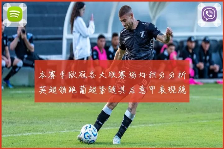本赛季欧冠各大联赛场均积分分析英超领跑葡超紧随其后意甲表现稳健