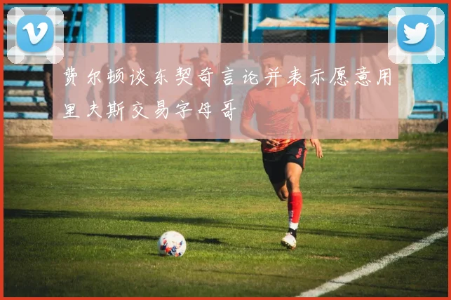费尔顿谈东契奇言论并表示愿意用里夫斯交易字母哥