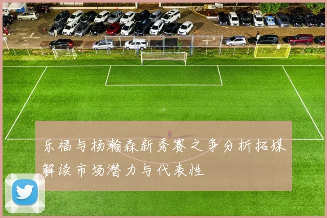 乐福与杨瀚森新秀赛之争分析拓媒解读市场潜力与代表性