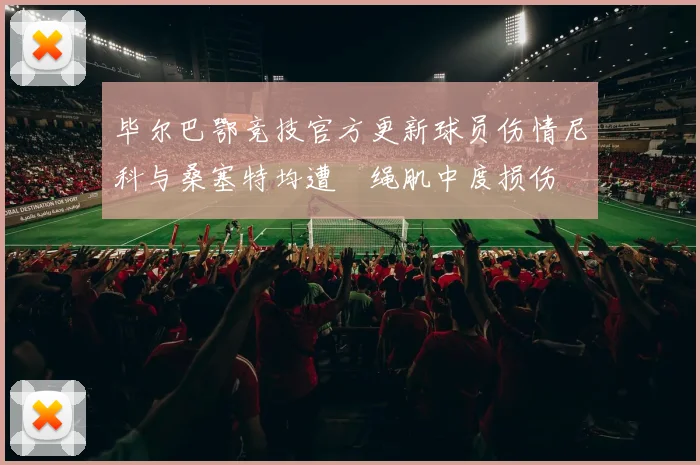 毕尔巴鄂竞技官方更新球员伤情尼科与桑塞特均遭腘绳肌中度损伤