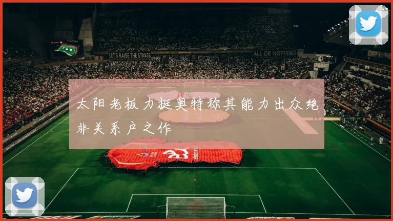 太阳老板力挺奥特称其能力出众绝非关系户之作