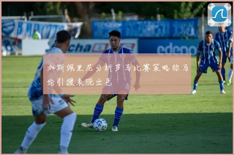 加斯佩里尼分析罗马比赛策略称马伦引援表现出色