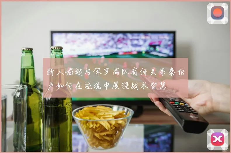 新人崛起与保罗离队有何关系泰伦卢如何在逆境中展现战术智慧
