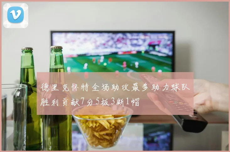 德里克怀特全场助攻最多助力球队胜利贡献7分5板3断1帽