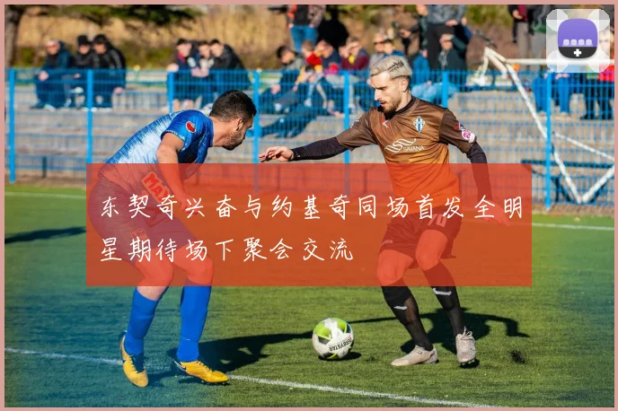 东契奇兴奋与约基奇同场首发全明星期待场下聚会交流