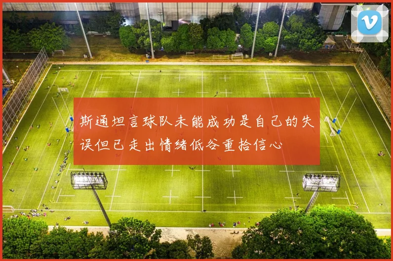 斯通坦言球队未能成功是自己的失误但已走出情绪低谷重拾信心