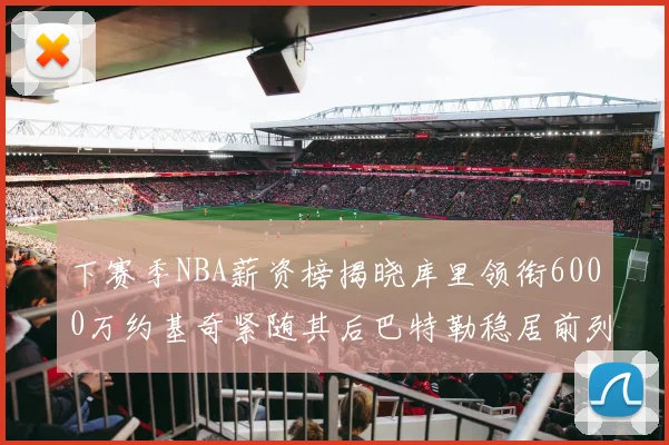 下赛季NBA薪资榜揭晓库里领衔6000万约基奇紧随其后巴特勒稳居前列