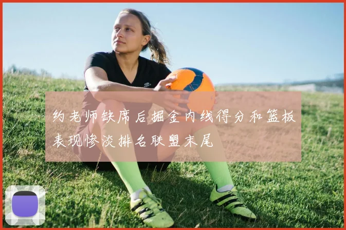 约老师缺席后掘金内线得分和篮板表现惨淡排名联盟末尾