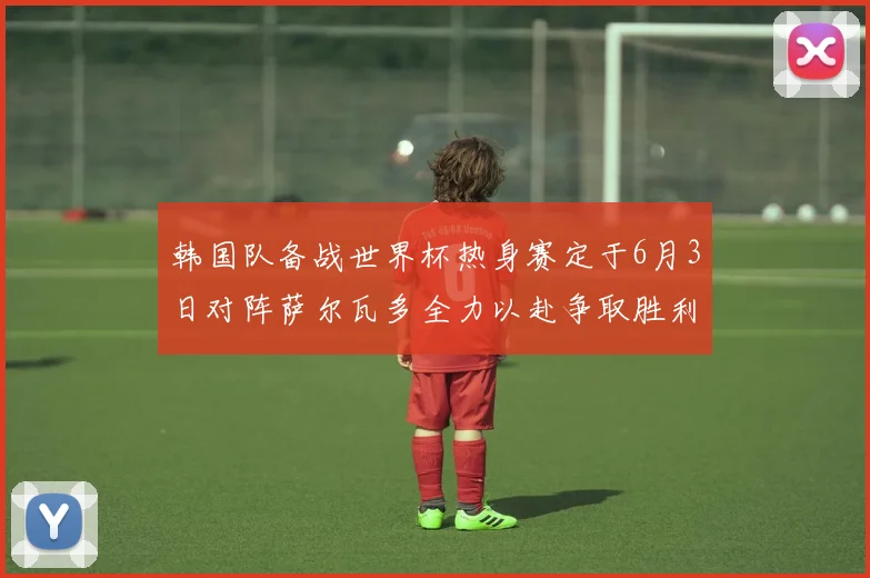 韩国队备战世界杯热身赛定于6月3日对阵萨尔瓦多全力以赴争取胜利