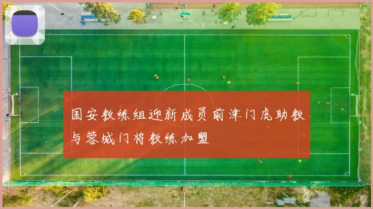 国安教练组迎新成员前津门虎助教与蓉城门将教练加盟
