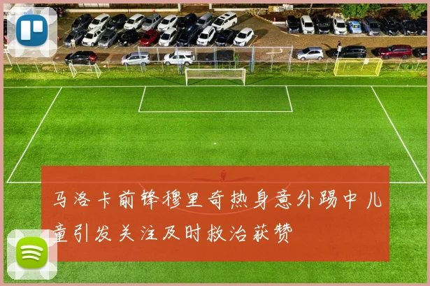 马洛卡前锋穆里奇热身意外踢中儿童引发关注及时救治获赞