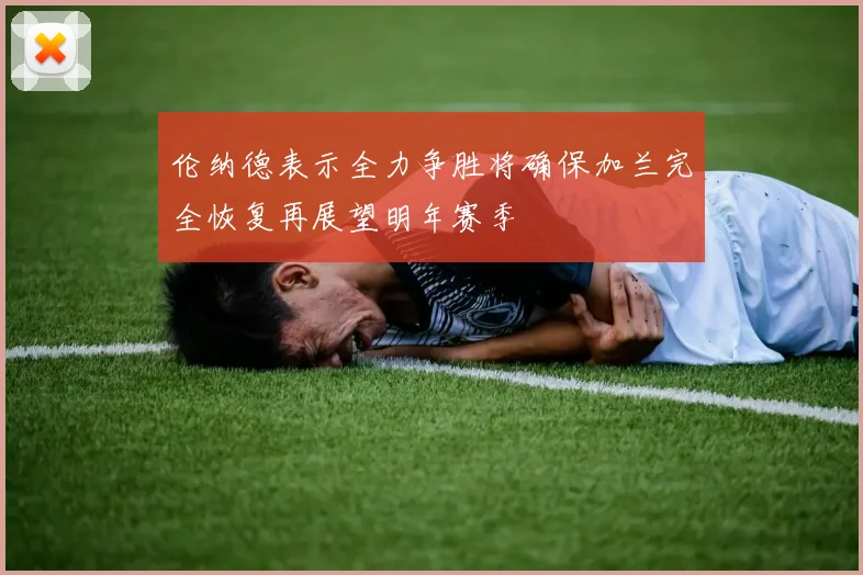 伦纳德表示全力争胜将确保加兰完全恢复再展望明年赛季