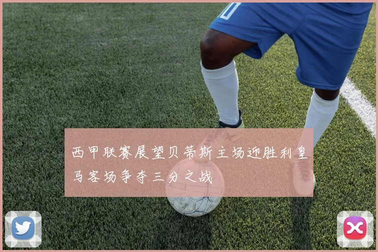 西甲联赛展望贝蒂斯主场迎胜利皇马客场争夺三分之战