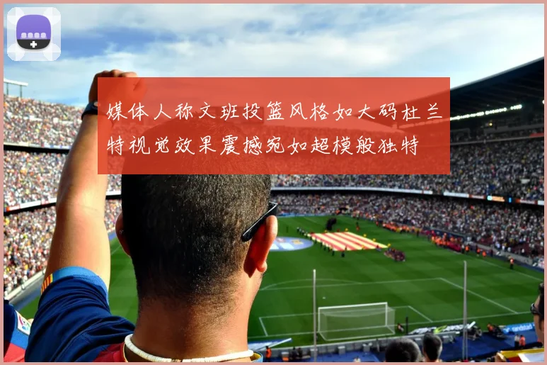 媒体人称文班投篮风格如大码杜兰特视觉效果震撼宛如超模般独特