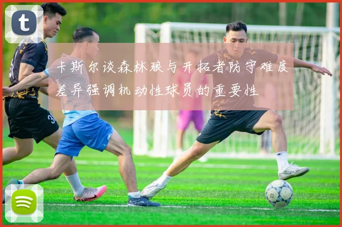 卡斯尔谈森林狼与开拓者防守难度差异强调机动性球员的重要性